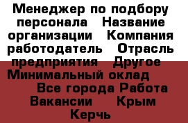 Менеджер по подбору персонала › Название организации ­ Компания-работодатель › Отрасль предприятия ­ Другое › Минимальный оклад ­ 19 000 - Все города Работа » Вакансии   . Крым,Керчь